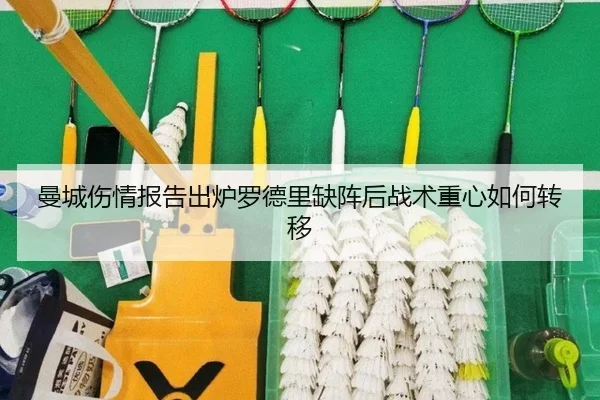 曼城伤情报告出炉罗德里缺阵后战术重心如何转移